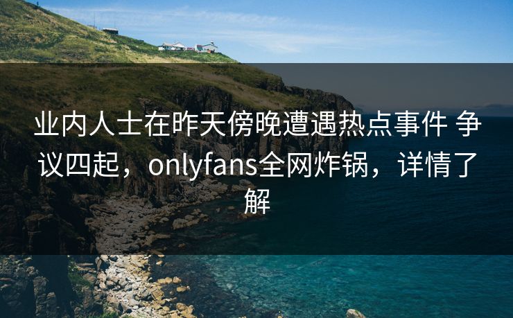 业内人士在昨天傍晚遭遇热点事件 争议四起，onlyfans全网炸锅，详情了解