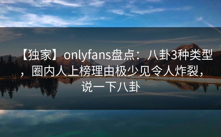 【独家】onlyfans盘点：八卦3种类型，圈内人上榜理由极少见令人炸裂，说一下八卦