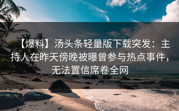 【爆料】汤头条轻量版下载突发：主持人在昨天傍晚被曝曾参与热点事件，无法置信席卷全网