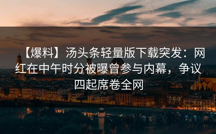 【爆料】汤头条轻量版下载突发：网红在中午时分被曝曾参与内幕，争议四起席卷全网