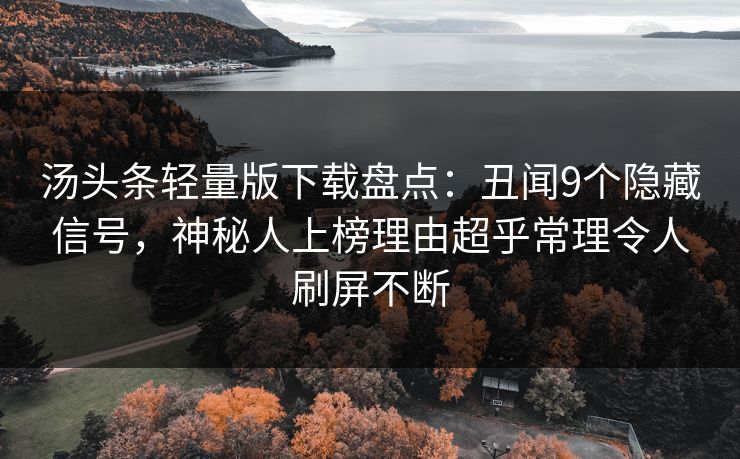 汤头条轻量版下载盘点：丑闻9个隐藏信号，神秘人上榜理由超乎常理令人刷屏不断