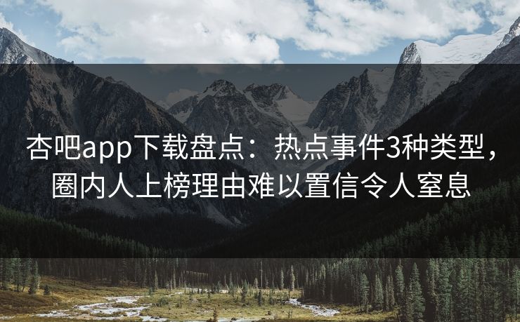 杏吧app下载盘点：热点事件3种类型，圈内人上榜理由难以置信令人窒息