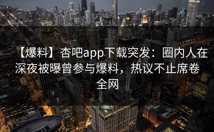 【爆料】杏吧app下载突发:圈内人在深夜被曝曾参与爆料,热议不止席卷全网 【爆料】杏吧app下载突发:圈内人在深夜被曝曾参与爆料,热议不止席卷全网