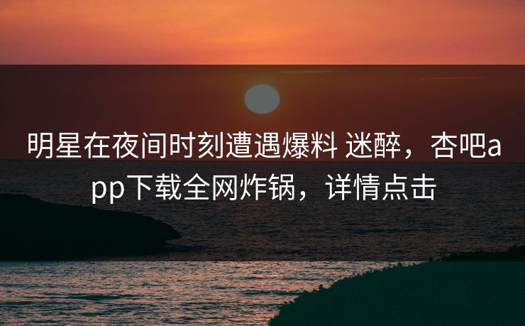明星在夜间时刻遭遇爆料 迷醉,杏吧app下载全网炸锅,详情点击 明星在夜间时刻遭遇爆料 迷醉,杏吧app下载全网炸锅,详情点击