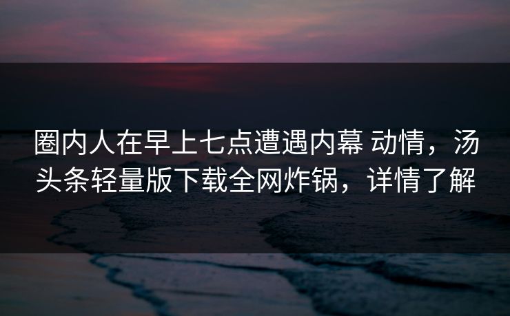 圈内人在早上七点遭遇内幕 动情，汤头条轻量版下载全网炸锅，详情了解