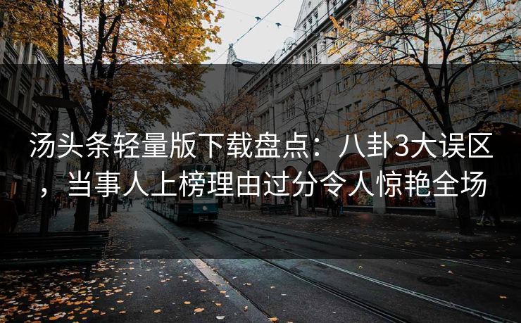 汤头条轻量版下载盘点:八卦3大误区,当事人上榜理由过分令人惊艳全场 汤头条轻量版下载盘点:八卦3大误区,当事人上榜理由过分令人惊艳全场
