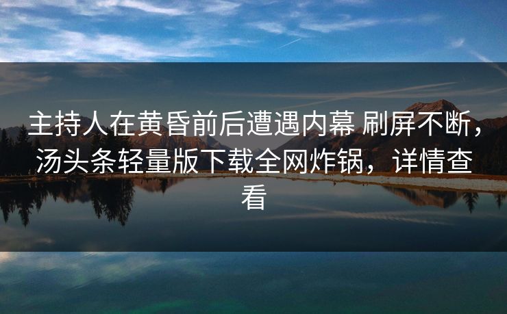 主持人在黄昏前后遭遇内幕 刷屏不断,汤头条轻量版下载全网炸锅,详情查看 主持人在黄昏前后遭遇内幕 刷屏不断,汤头条轻量版下载全网炸锅,详情查看