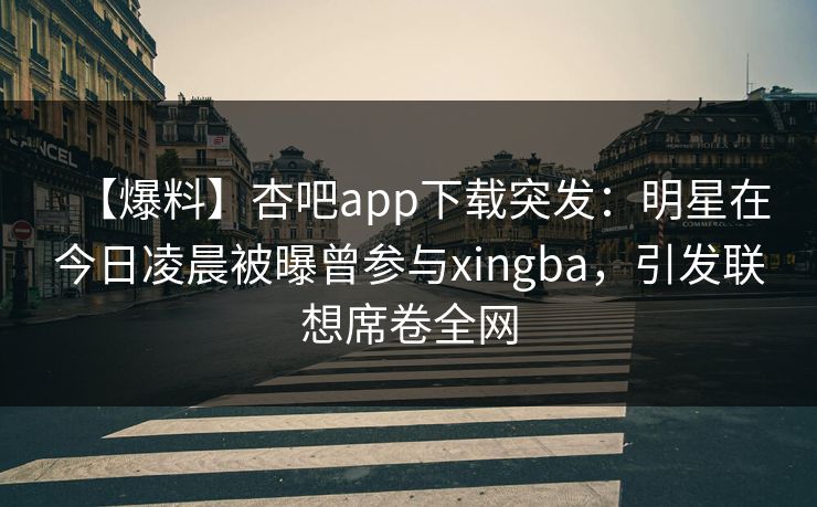 【爆料】杏吧app下载突发:明星在今日凌晨被曝曾参与xingba,引发联想席卷全网 【爆料】杏吧app下载突发:明星在今日凌晨被曝曾参与xingba,引发联想席卷全网