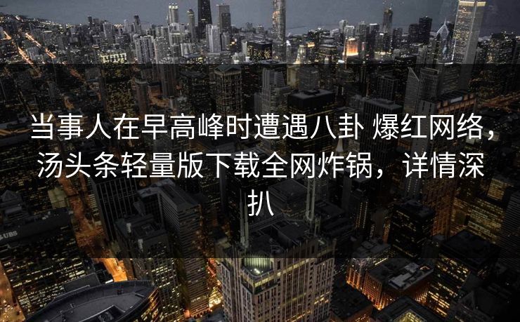 当事人在早高峰时遭遇八卦 爆红网络，汤头条轻量版下载全网炸锅，详情深扒