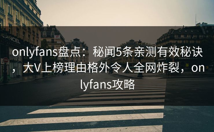 onlyfans盘点：秘闻5条亲测有效秘诀，大V上榜理由格外令人全网炸裂，onlyfans攻略