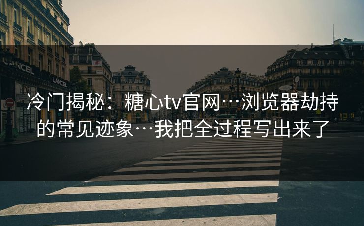 冷门揭秘：糖心tv官网…浏览器劫持的常见迹象…我把全过程写出来了