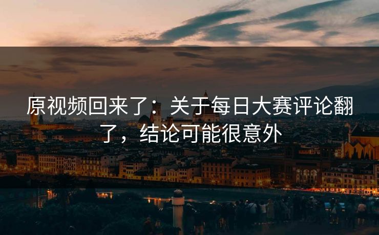 原视频回来了：关于每日大赛评论翻了，结论可能很意外