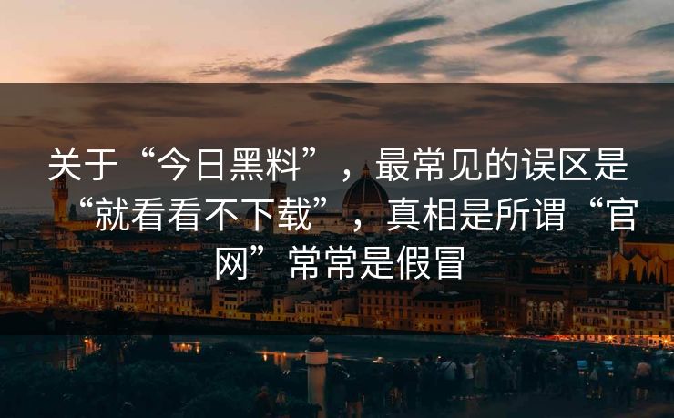 关于“今日黑料”，最常见的误区是“就看看不下载”，真相是所谓“官网”常常是假冒
