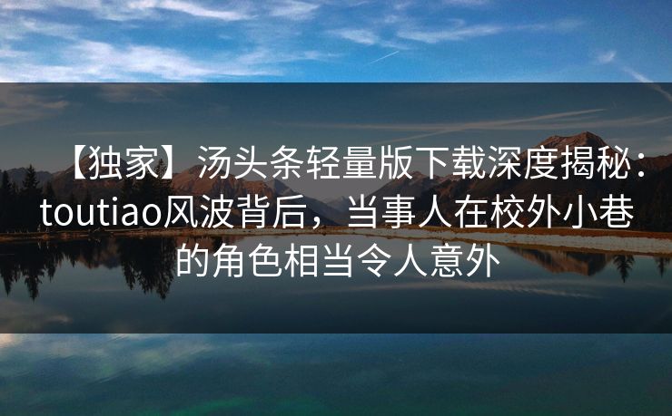 【独家】汤头条轻量版下载深度揭秘：toutiao风波背后，当事人在校外小巷的角色相当令人意外