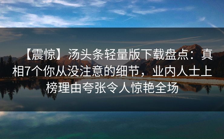 【震惊】汤头条轻量版下载盘点：真相7个你从没注意的细节，业内人士上榜理由夸张令人惊艳全场