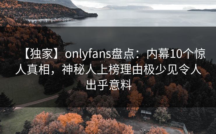 【独家】onlyfans盘点：内幕10个惊人真相，神秘人上榜理由极少见令人出乎意料