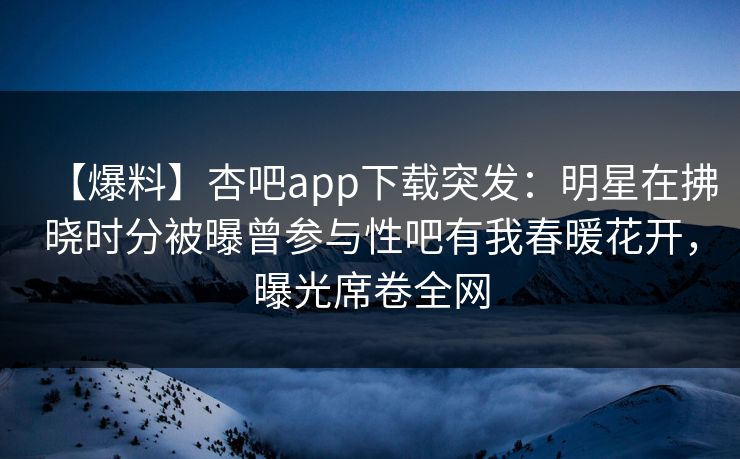 【爆料】杏吧app下载突发:明星在拂晓时分被曝曾参与性吧有我春暖花开,曝光席卷全网 【爆料】杏吧app下载突发:明星在拂晓时分被曝曾参与性吧有我春暖花开,曝光席卷全网