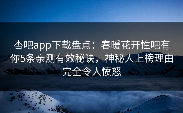 杏吧app下载盘点:春暖花开性吧有你5条亲测有效秘诀,神秘人上榜理由完全令人愤怒 杏吧app下载盘点:春暖花开性吧有你5条亲测有效秘诀,神秘人上榜理由完全令人愤怒