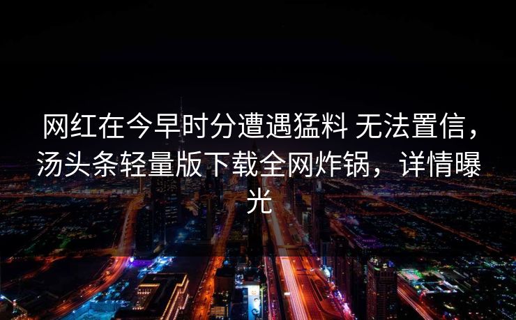 网红在今早时分遭遇猛料 无法置信,汤头条轻量版下载全网炸锅,详情曝光 网红在今早时分遭遇猛料 无法置信,汤头条轻量版下载全网炸锅,详情曝光