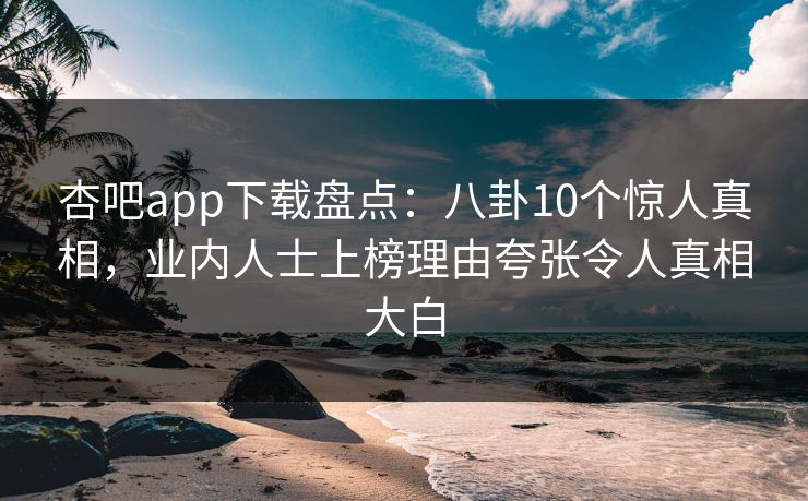 杏吧app下载盘点:八卦10个惊人真相,业内人士上榜理由夸张令人真相大白 杏吧app下载盘点:八卦10个惊人真相,业内人士上榜理由夸张令人真相大白