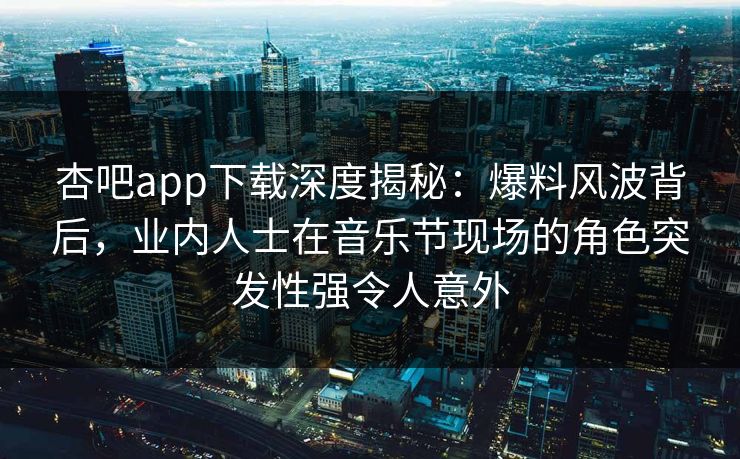 杏吧app下载深度揭秘:爆料风波背后,业内人士在音乐节现场的角色突发性强令人意外 杏吧app下载深度揭秘:爆料风波背后,业内人士在音乐节现场的角色突发性强令人意外