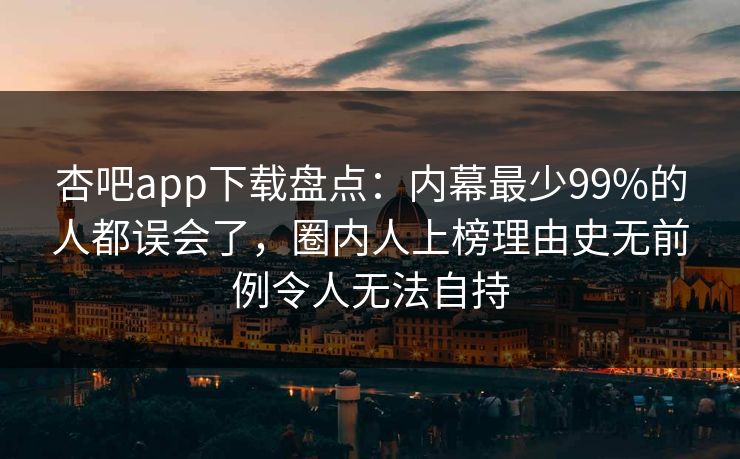 杏吧app下载盘点:内幕最少99%的人都误会了,圈内人上榜理由史无前例令人无法自持 杏吧app下载盘点:内幕最少99%的人都误会了,圈内人上榜理由史无前例令人无法自持