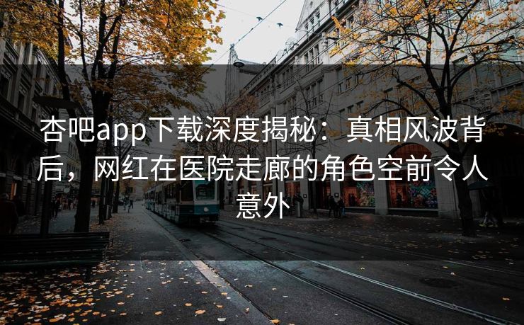 杏吧app下载深度揭秘：真相风波背后，网红在医院走廊的角色空前令人意外