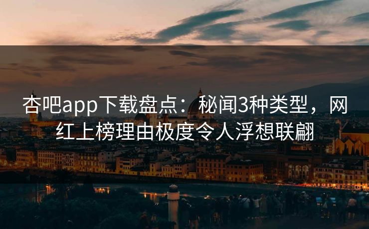 杏吧app下载盘点：秘闻3种类型，网红上榜理由极度令人浮想联翩