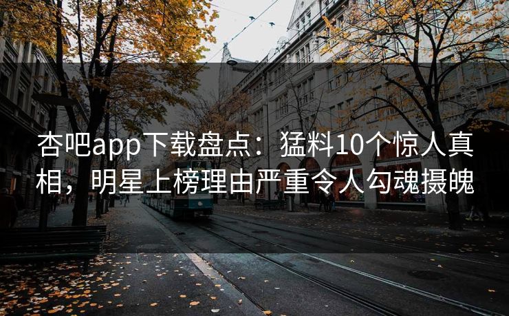 杏吧app下载盘点:猛料10个惊人真相,明星上榜理由严重令人勾魂摄魄 杏吧app下载盘点:猛料10个惊人真相,明星上榜理由严重令人勾魂摄魄