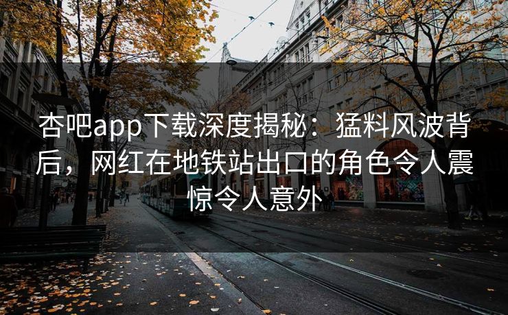 杏吧app下载深度揭秘:猛料风波背后,网红在地铁站出口的角色令人震惊令人意外 杏吧app下载深度揭秘:猛料风波背后,网红在地铁站出口的角色令人震惊令人意外