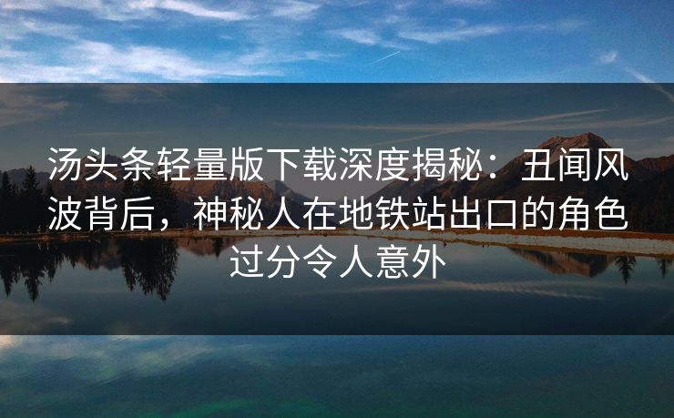 汤头条轻量版下载深度揭秘:丑闻风波背后,神秘人在地铁站出口的角色过分令人意外 汤头条轻量版下载深度揭秘:丑闻风波背后,神秘人在地铁站出口的角色过分令人意外