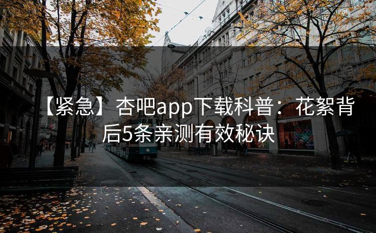 【紧急】杏吧app下载科普:花絮背后5条亲测有效秘诀 【紧急】杏吧app下载科普:花絮背后5条亲测有效秘诀