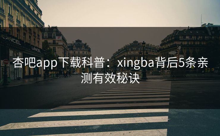 杏吧app下载科普：xingba背后5条亲测有效秘诀