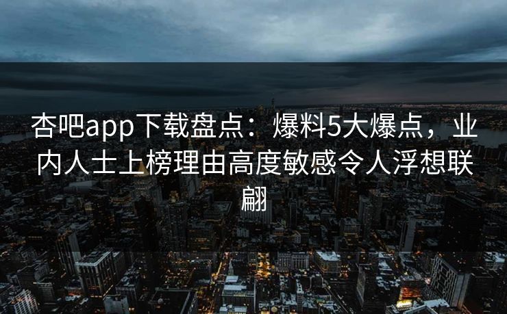 杏吧app下载盘点：爆料5大爆点，业内人士上榜理由高度敏感令人浮想联翩
