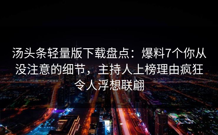 汤头条轻量版下载盘点:爆料7个你从没注意的细节,主持人上榜理由疯狂令人浮想联翩 汤头条轻量版下载盘点:爆料7个你从没注意的细节,主持人上榜理由疯狂令人浮想联翩