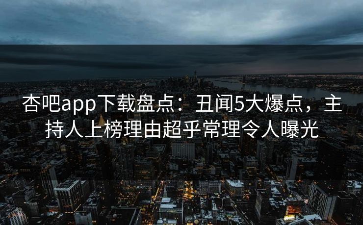 杏吧app下载盘点:丑闻5大爆点,主持人上榜理由超乎常理令人曝光 杏吧app下载盘点:丑闻5大爆点,主持人上榜理由超乎常理令人曝光