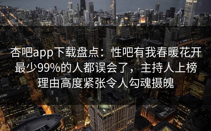 杏吧app下载盘点:性吧有我春暖花开最少99%的人都误会了,主持人上榜理由高度紧张令人勾魂摄魄 杏吧app下载盘点:性吧有我春暖花开最少99%的人都误会了,主持人上榜理由高度紧张令人勾魂摄魄