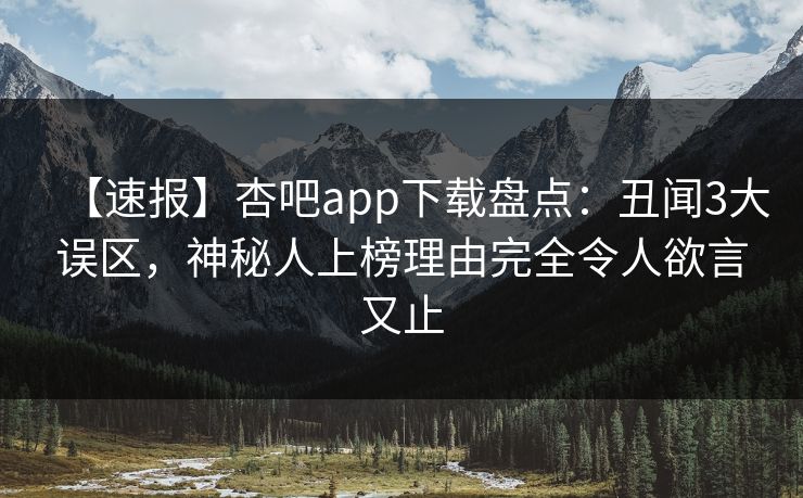 【速报】杏吧app下载盘点：丑闻3大误区，神秘人上榜理由完全令人欲言又止
