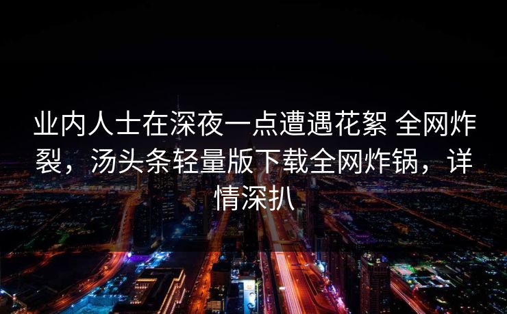 业内人士在深夜一点遭遇花絮 全网炸裂,汤头条轻量版下载全网炸锅,详情深扒 业内人士在深夜一点遭遇花絮 全网炸裂,汤头条轻量版下载全网炸锅,详情深扒