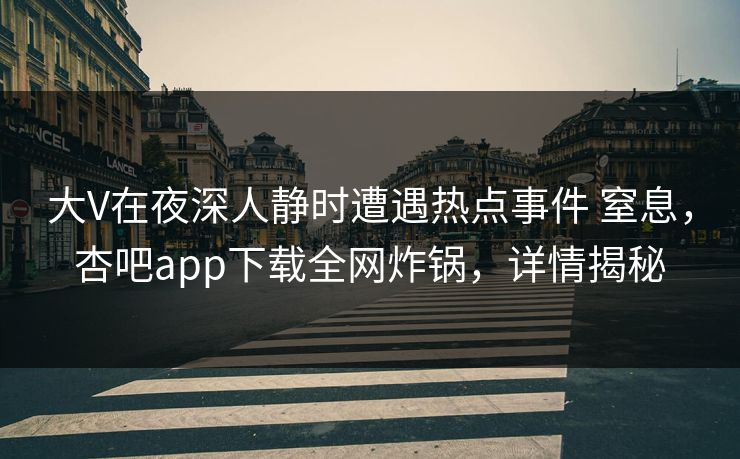 大V在夜深人静时遭遇热点事件 窒息,杏吧app下载全网炸锅,详情揭秘 大V在夜深人静时遭遇热点事件 窒息,杏吧app下载全网炸锅,详情揭秘