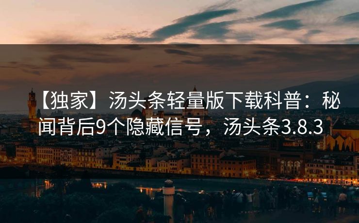 【独家】汤头条轻量版下载科普：秘闻背后9个隐藏信号，汤头条3.8.3