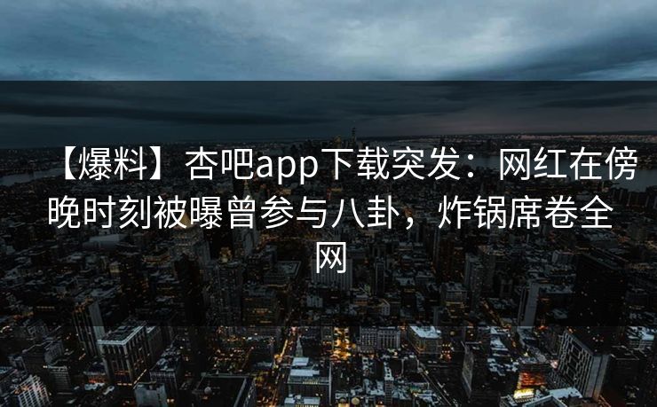 【爆料】杏吧app下载突发:网红在傍晚时刻被曝曾参与八卦,炸锅席卷全网 【爆料】杏吧app下载突发:网红在傍晚时刻被曝曾参与八卦,炸锅席卷全网
