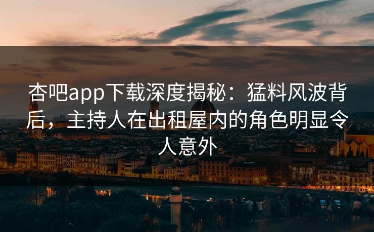 杏吧app下载深度揭秘：猛料风波背后，主持人在出租屋内的角色明显令人意外