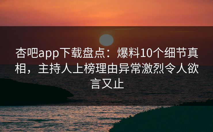 杏吧app下载盘点：爆料10个细节真相，主持人上榜理由异常激烈令人欲言又止