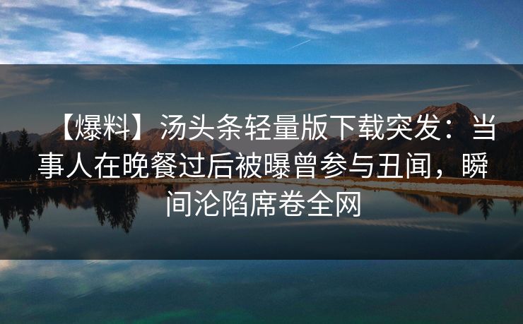 【爆料】汤头条轻量版下载突发：当事人在晚餐过后被曝曾参与丑闻，瞬间沦陷席卷全网