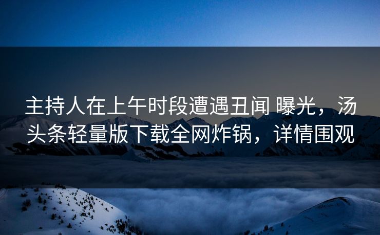 主持人在上午时段遭遇丑闻 曝光，汤头条轻量版下载全网炸锅，详情围观