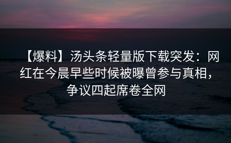 【爆料】汤头条轻量版下载突发：网红在今晨早些时候被曝曾参与真相，争议四起席卷全网
