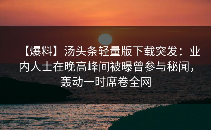 【爆料】汤头条轻量版下载突发:业内人士在晚高峰间被曝曾参与秘闻,轰动一时席卷全网 【爆料】汤头条轻量版下载突发:业内人士在晚高峰间被曝曾参与秘闻,轰动一时席卷全网