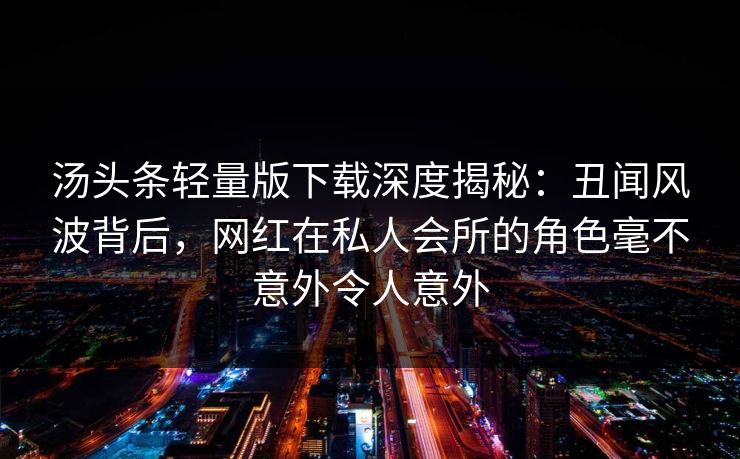 汤头条轻量版下载深度揭秘:丑闻风波背后,网红在私人会所的角色毫不意外令人意外 汤头条轻量版下载深度揭秘:丑闻风波背后,网红在私人会所的角色毫不意外令人意外