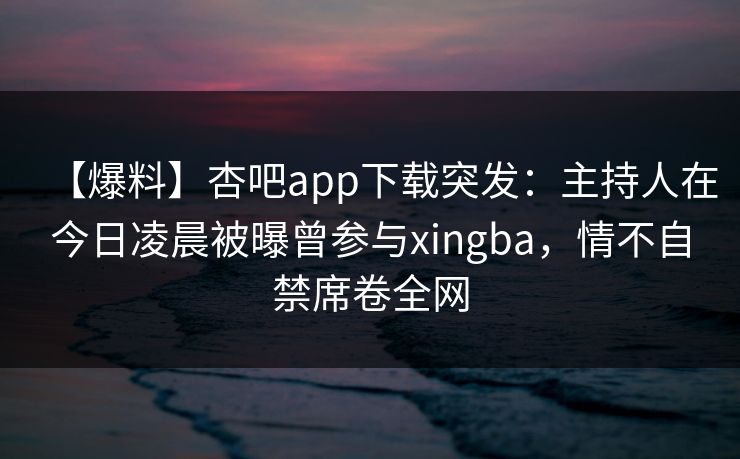 【爆料】杏吧app下载突发:主持人在今日凌晨被曝曾参与xingba,情不自禁席卷全网 【爆料】杏吧app下载突发:主持人在今日凌晨被曝曾参与xingba,情不自禁席卷全网